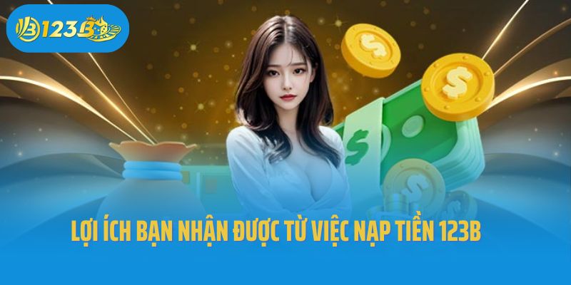 Lợi ích bạn nhận được từ việc nạp tiền 123B