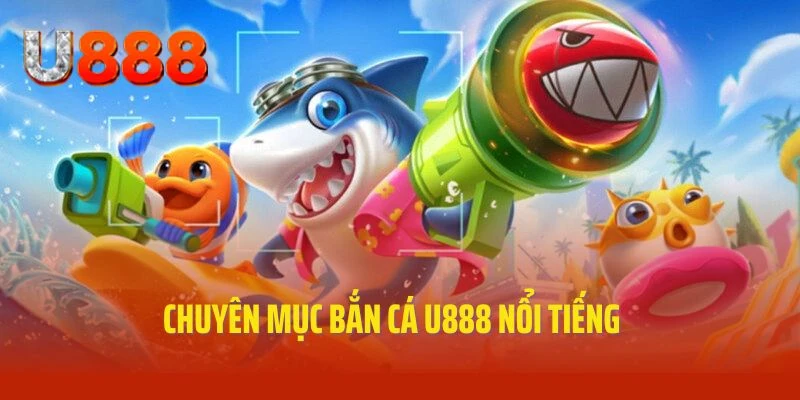 Chuyên mục game bắn cá U888 nổi tiếng và thịnh hành
